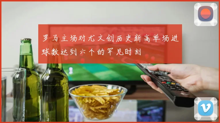 罗马主场对尤文创历史新高单场进球数达到六个的罕见时刻