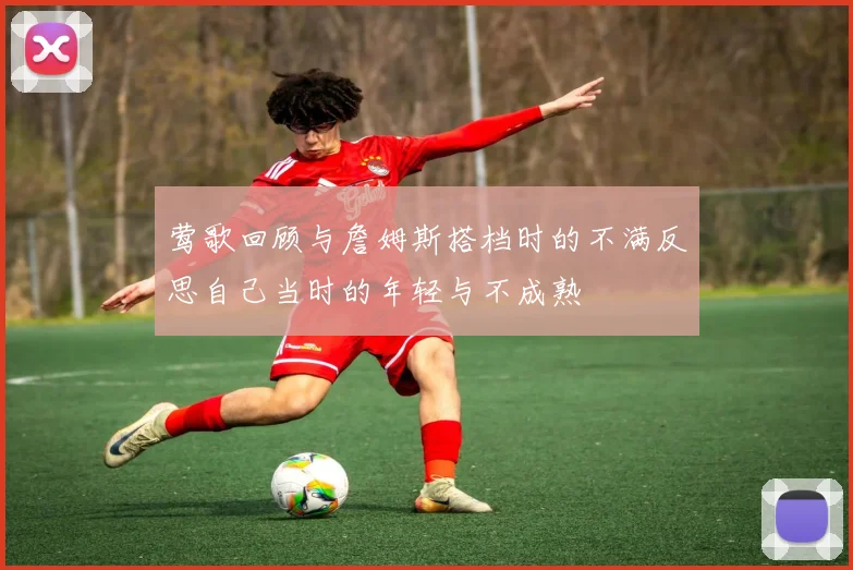 莺歌回顾与詹姆斯搭档时的不满反思自己当时的年轻与不成熟