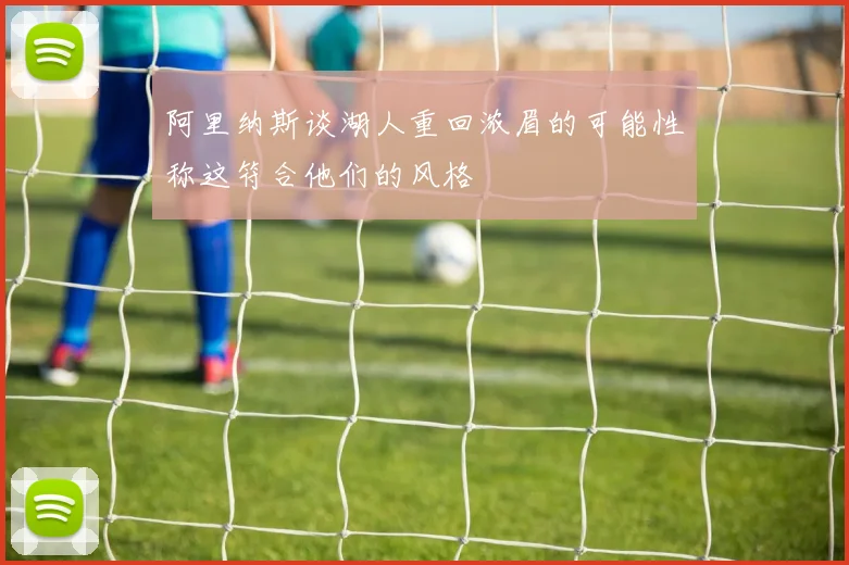 阿里纳斯谈湖人重回浓眉的可能性称这符合他们的风格