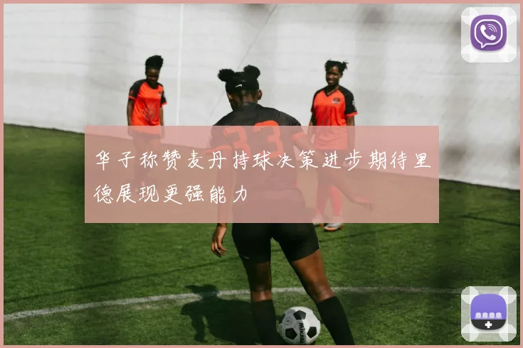 华子称赞麦丹持球决策进步期待里德展现更强能力