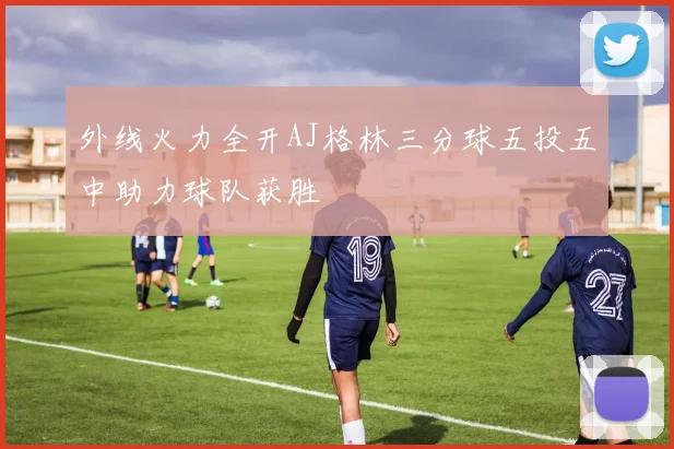 外线火力全开AJ格林三分球五投五中助力球队获胜
