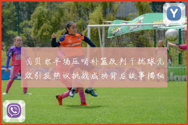 戈贝尔半场压哨补篮改判干扰球无效引发热议挑战成功背后故事揭秘