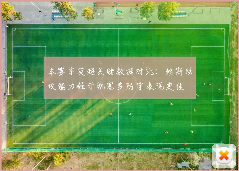 本赛季英超关键数据对比：赖斯助攻能力强于凯塞多防守表现更佳