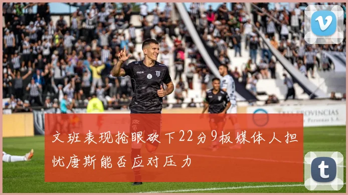 文班表现抢眼砍下22分9板媒体人担忧唐斯能否应对压力