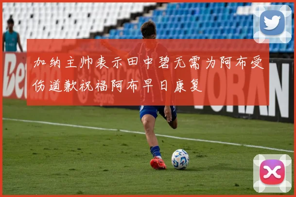 加纳主帅表示田中碧无需为阿布受伤道歉祝福阿布早日康复