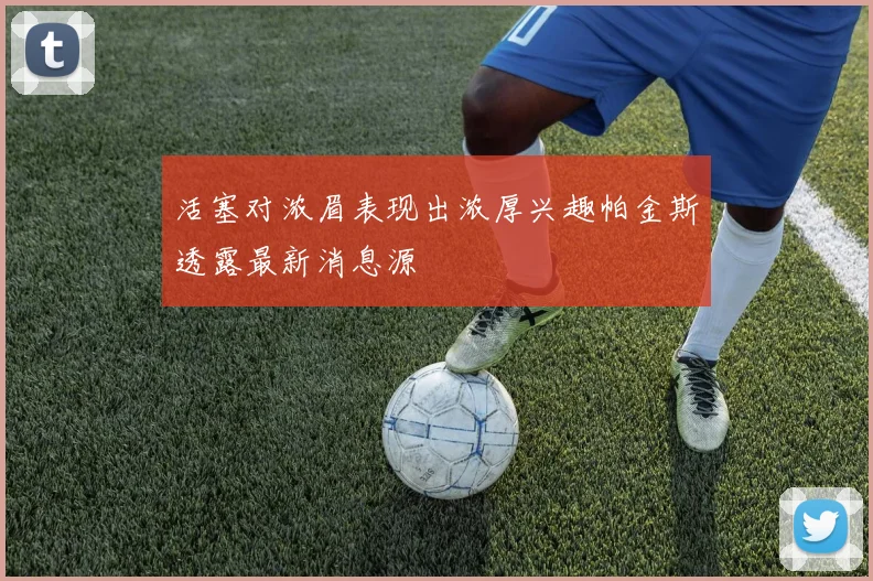 活塞对浓眉表现出浓厚兴趣帕金斯透露最新消息源