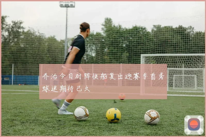 乔治今日对阵快船复出迎赛季首秀球迷期待已久