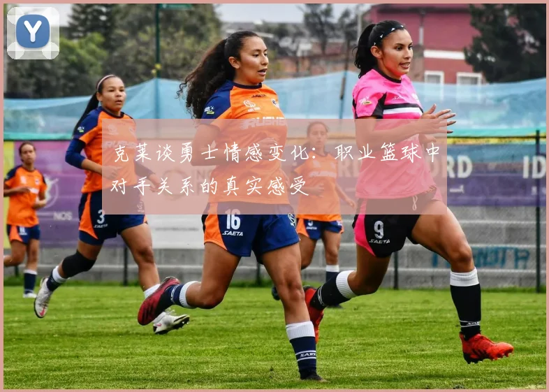 克莱谈勇士情感变化：职业篮球中对手关系的真实感受