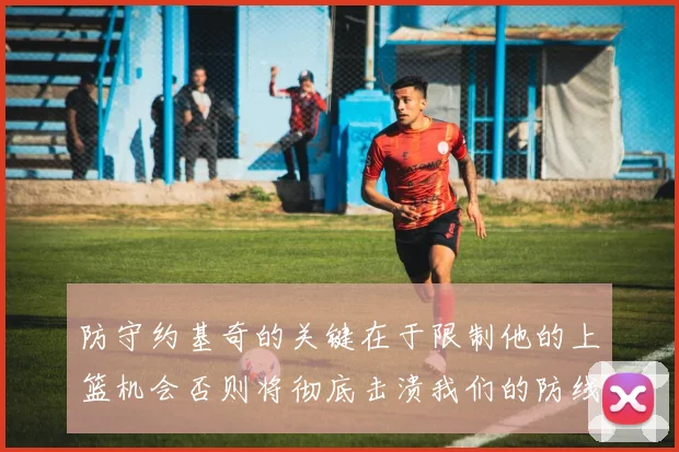 防守约基奇的关键在于限制他的上篮机会否则将彻底击溃我们的防线