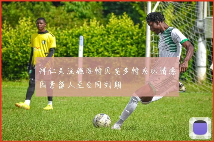拜仁关注施洛特贝克多特或以情感因素留人至合同到期