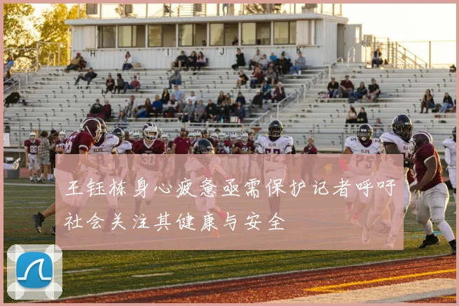 王钰栋身心疲惫亟需保护记者呼吁社会关注其健康与安全