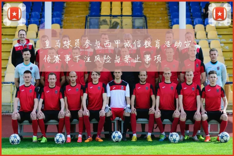 皇马球员参与西甲诚信教育活动宣传赛事下注风险与禁止事项