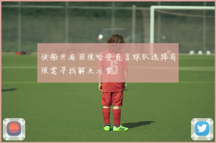 快船开局困境哈登直言球队选择有限需寻找解决方案