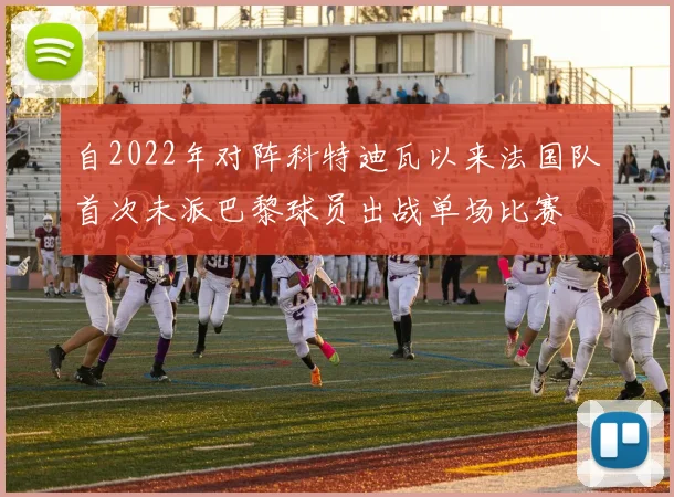 自2022年对阵科特迪瓦以来法国队首次未派巴黎球员出战单场比赛