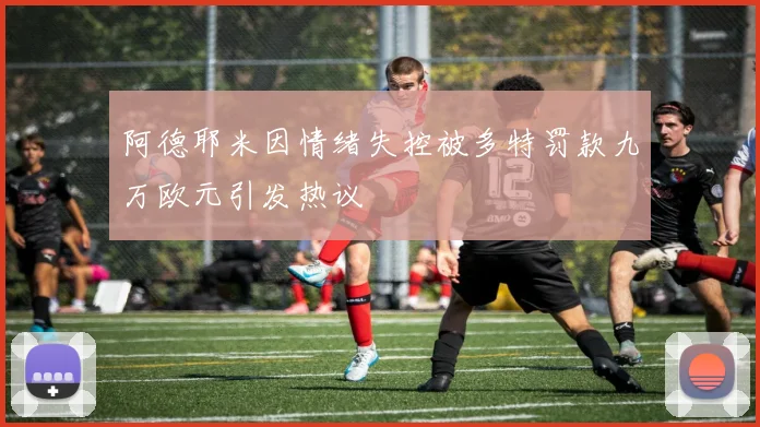 阿德耶米因情绪失控被多特罚款九万欧元引发热议