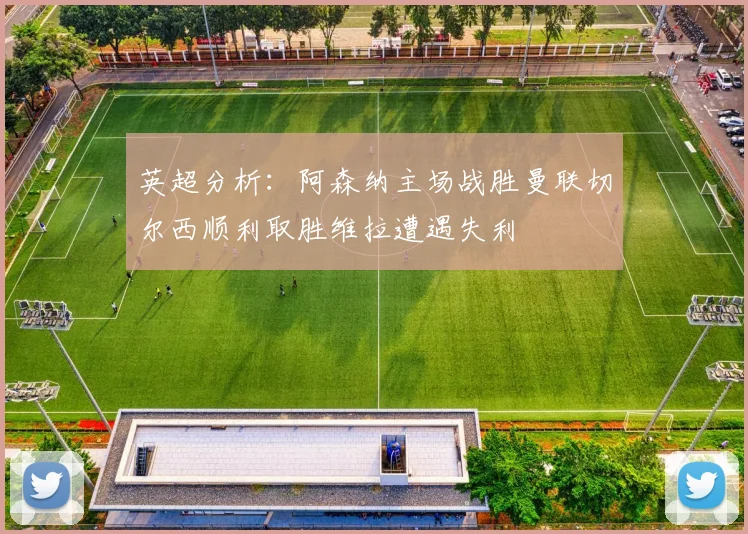 英超分析：阿森纳主场战胜曼联切尔西顺利取胜维拉遭遇失利