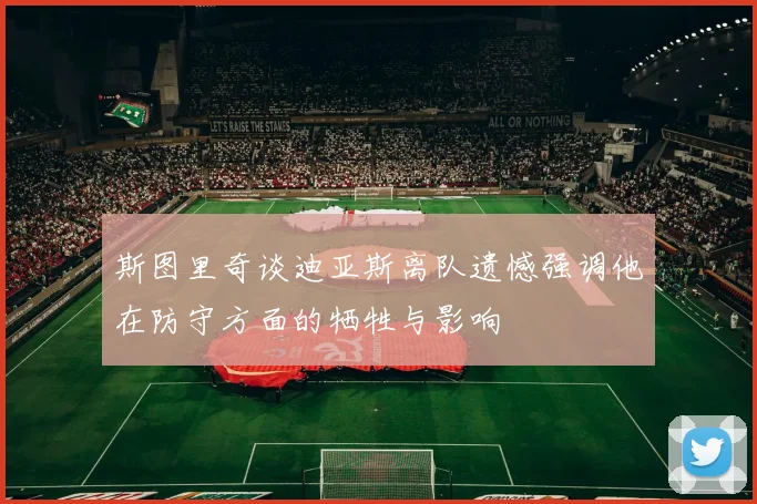 斯图里奇谈迪亚斯离队遗憾强调他在防守方面的牺牲与影响