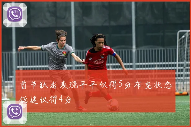 首节狄龙表现平平仅得5分布克状态低迷仅得4分