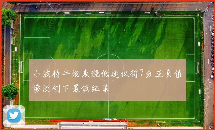 小波特半场表现低迷仅得7分正负值惨淡创下最低纪录