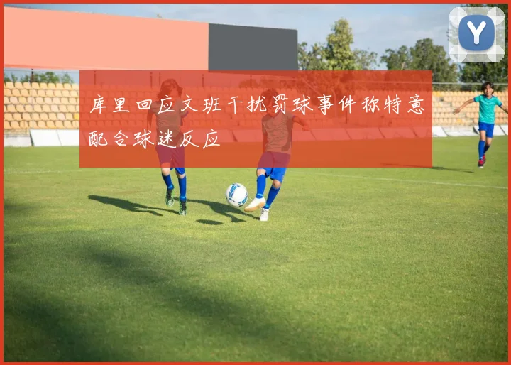 库里回应文班干扰罚球事件称特意配合球迷反应