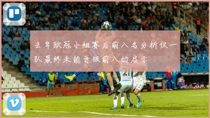 去年欧冠小组赛后前八名分析仅一队最终未能晋级前八的启示