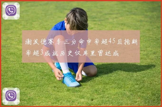 谢泼德赛季三分命中率超45且抢断率超3成就历史仅库里曾达成